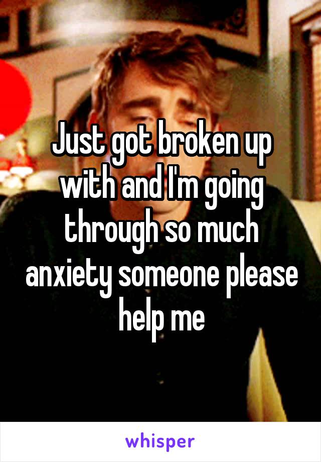 Just got broken up with and I'm going through so much anxiety someone please help me