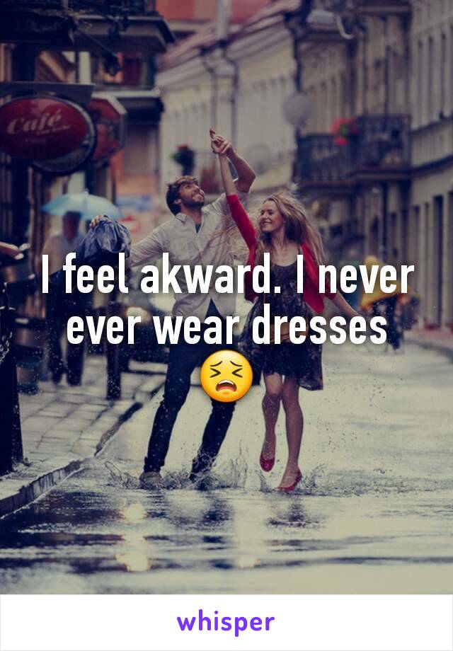 I feel akward. I never ever wear dresses 😣