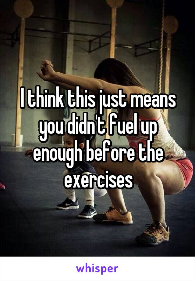 I think this just means you didn't fuel up enough before the exercises