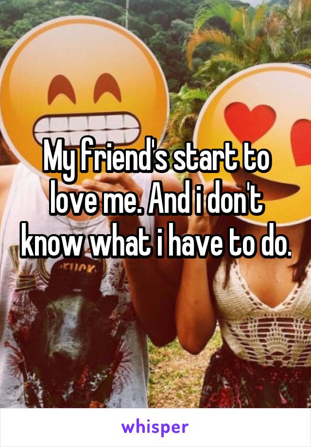 My friend's start to love me. And i don't know what i have to do. 