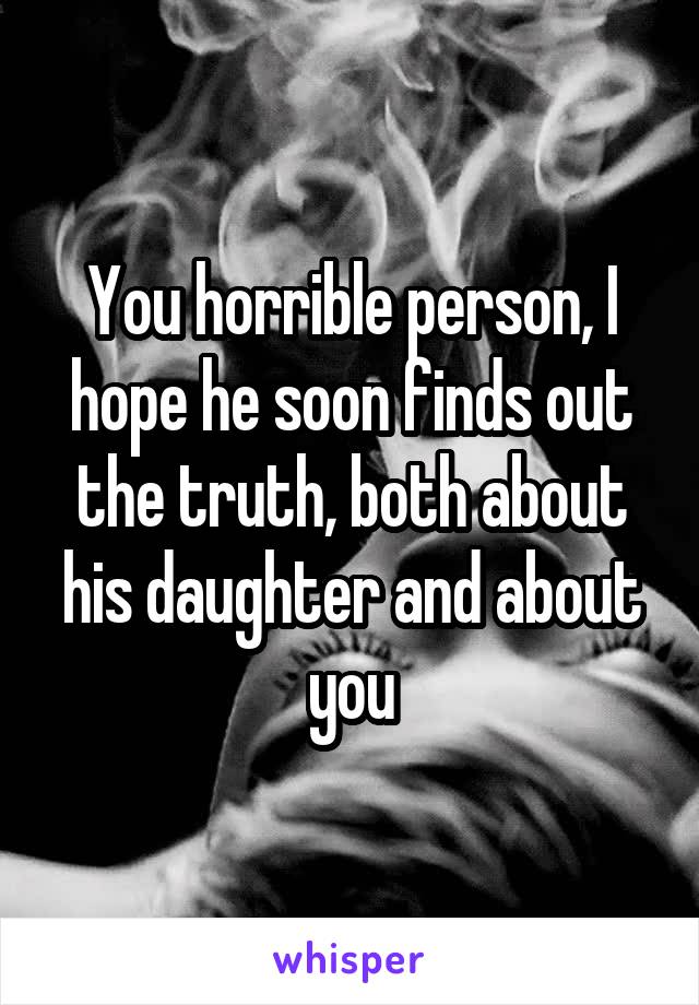 You horrible person, I hope he soon finds out the truth, both about his daughter and about you