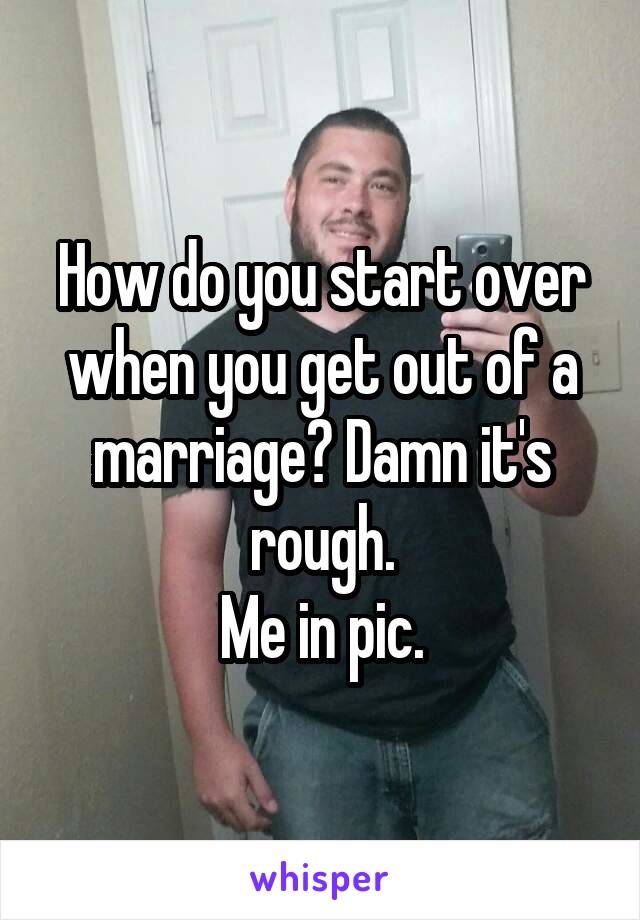 How do you start over when you get out of a marriage? Damn it's rough.
Me in pic.