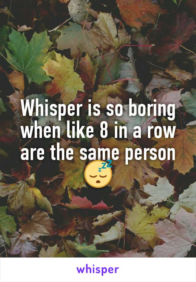 Whisper is so boring when like 8 in a row are the same person 😴