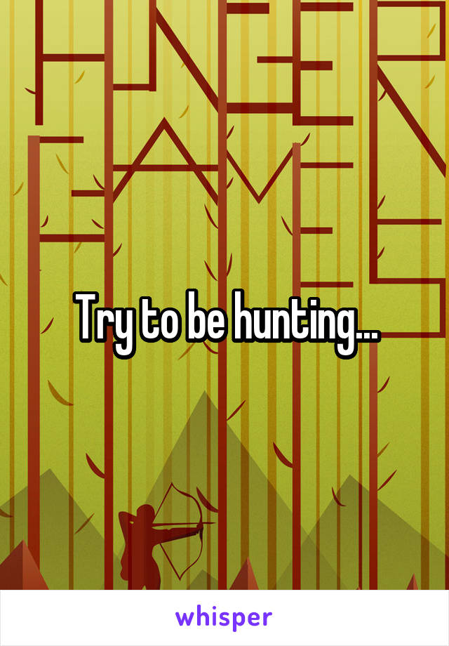 Try to be hunting...