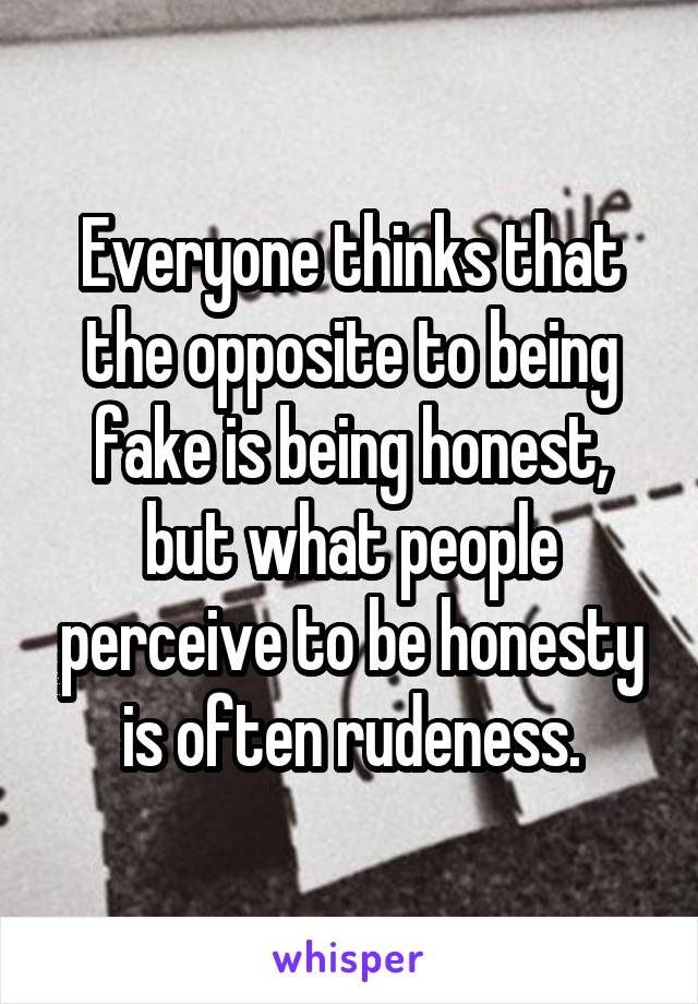 Everyone thinks that the opposite to being fake is being honest, but what people perceive to be honesty is often rudeness.