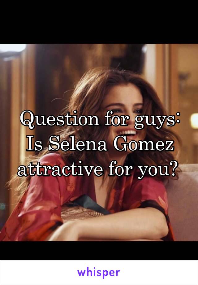 Question for guys:
Is Selena Gomez attractive for you? 