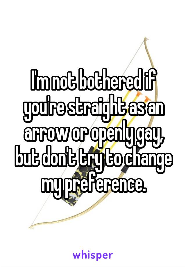 I'm not bothered if you're straight as an arrow or openly gay, but don't try to change my preference.