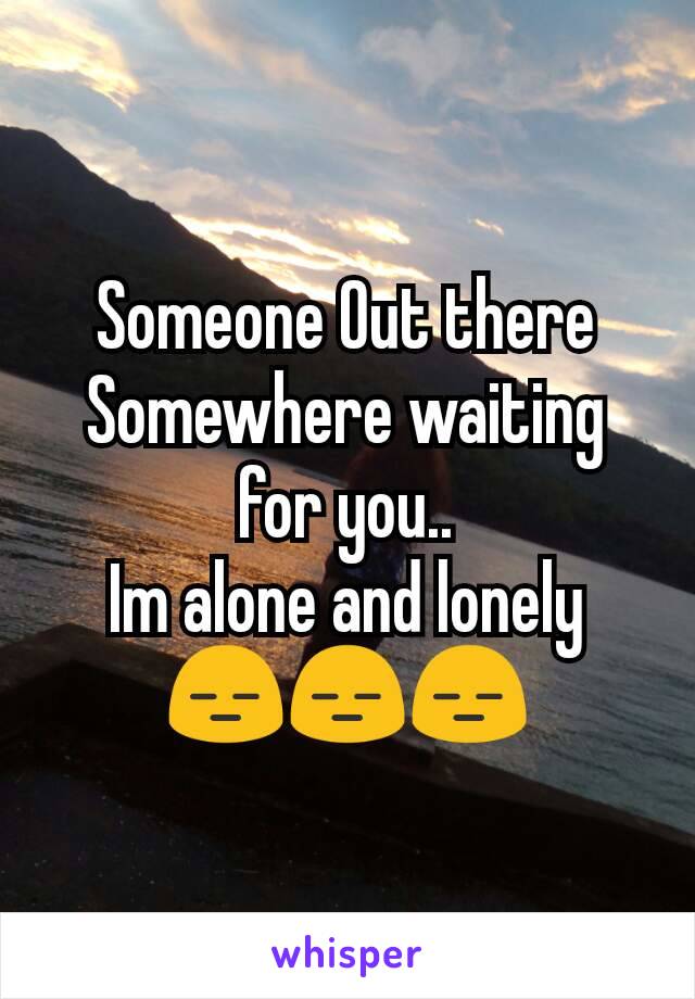 Someone Out there
Somewhere waiting for you..
Im alone and lonely
😑😑😑