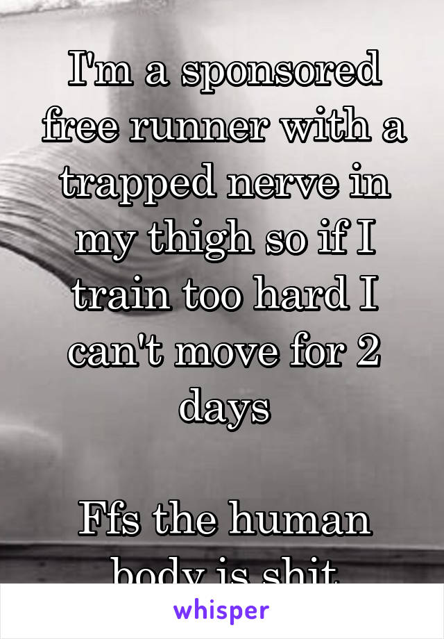 I'm a sponsored free runner with a trapped nerve in my thigh so if I train too hard I can't move for 2 days

Ffs the human body is shit