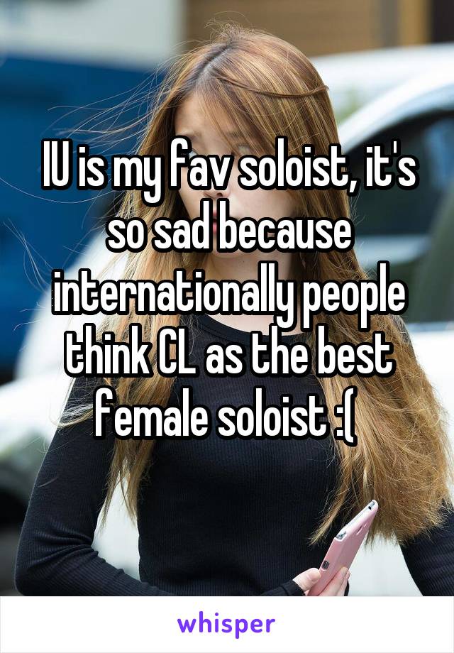 IU is my fav soloist, it's so sad because internationally people think CL as the best female soloist :( 
