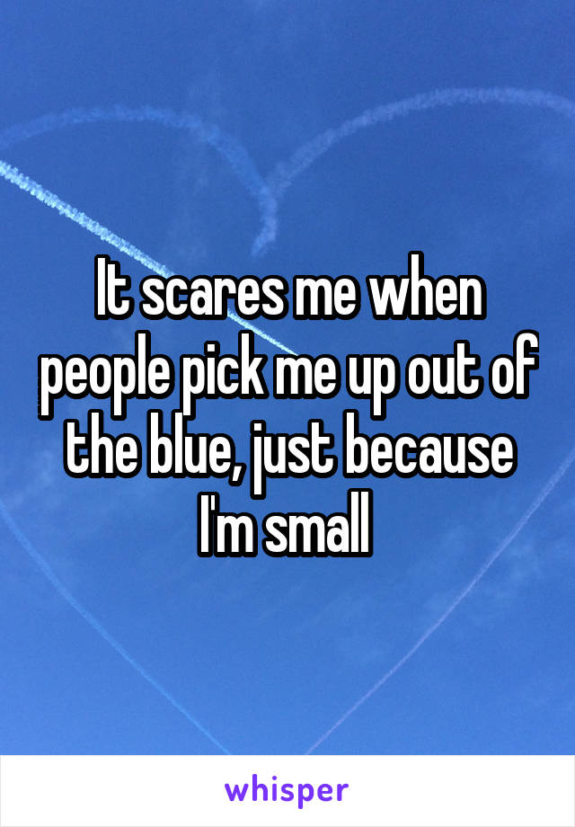 It scares me when people pick me up out of the blue, just because I'm small 