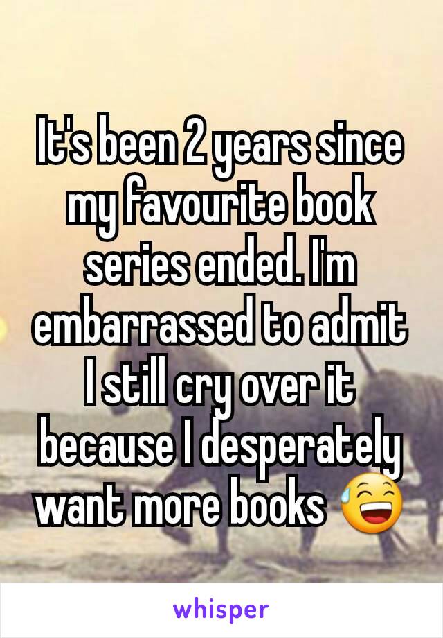 It's been 2 years since my favourite book series ended. I'm embarrassed to admit I still cry over it because I desperately want more books 😅