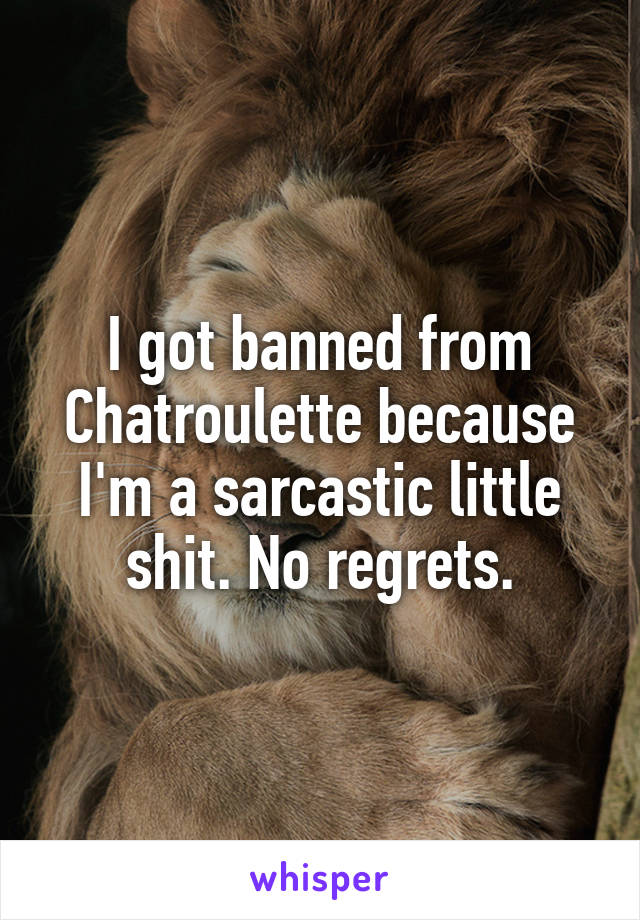 I got banned from Chatroulette because I'm a sarcastic little shit. No regrets.