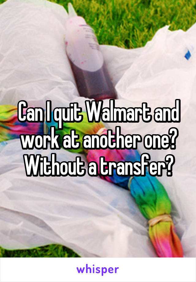 Can I quit Walmart and work at another one? Without a transfer?