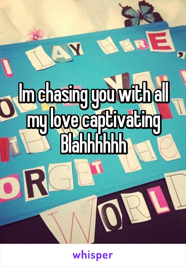 Im chasing you with all my love captivating
Blahhhhhh
