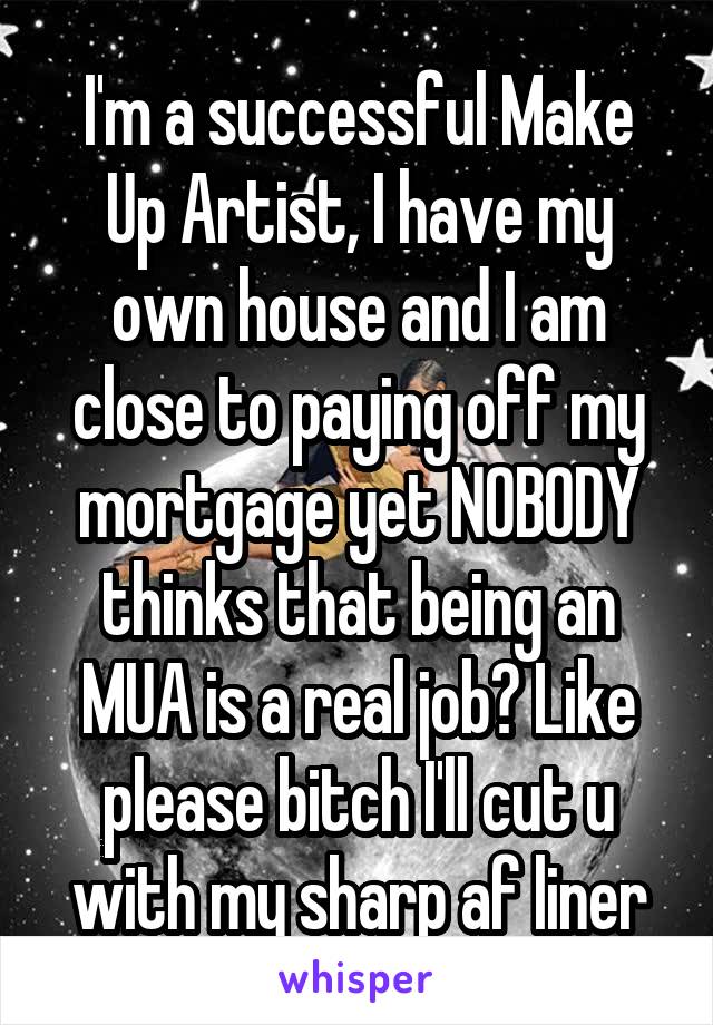 I'm a successful Make Up Artist, I have my own house and I am close to paying off my mortgage yet NOBODY thinks that being an MUA is a real job? Like please bitch I'll cut u with my sharp af liner