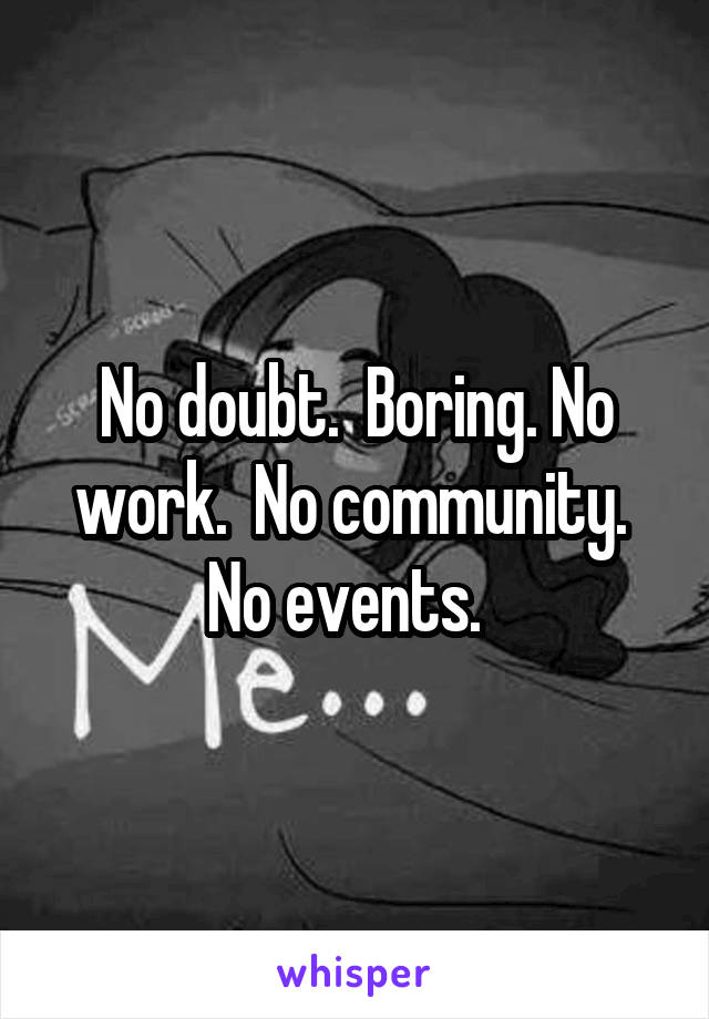 No doubt.  Boring. No work.  No community.  No events.  