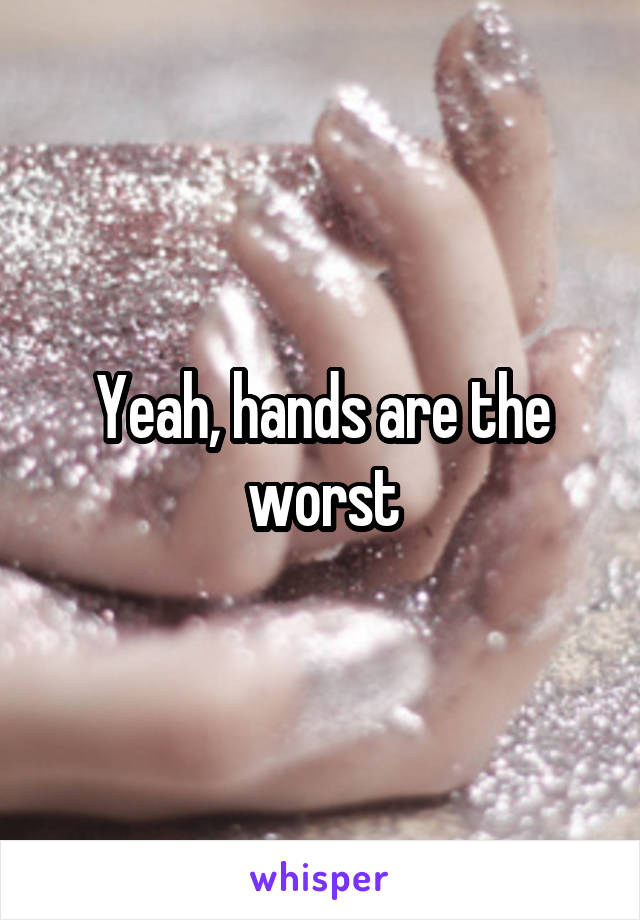 Yeah, hands are the worst