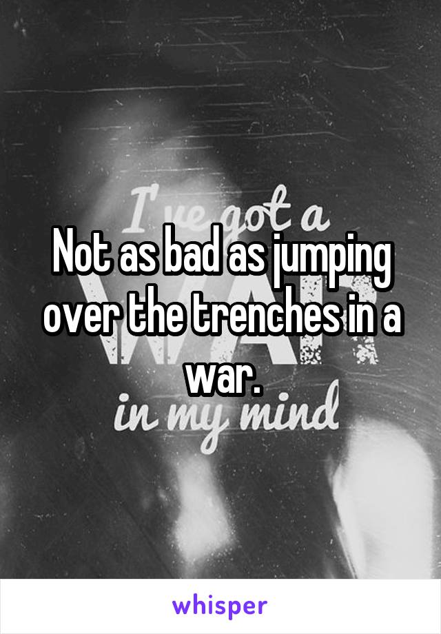 Not as bad as jumping over the trenches in a war.