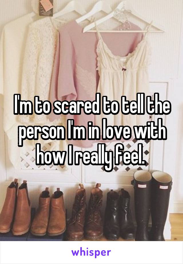 I'm to scared to tell the person I'm in love with how I really feel. 