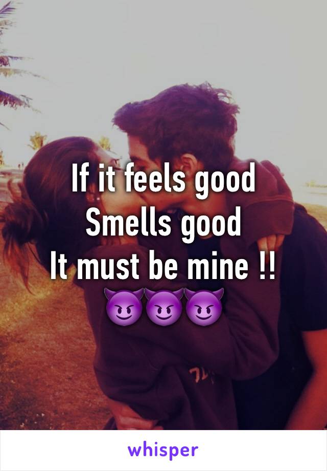 If it feels good 
Smells good 
It must be mine !! 
😈😈😈