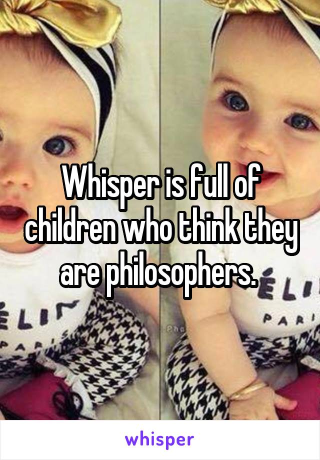 Whisper is full of children who think they are philosophers. 