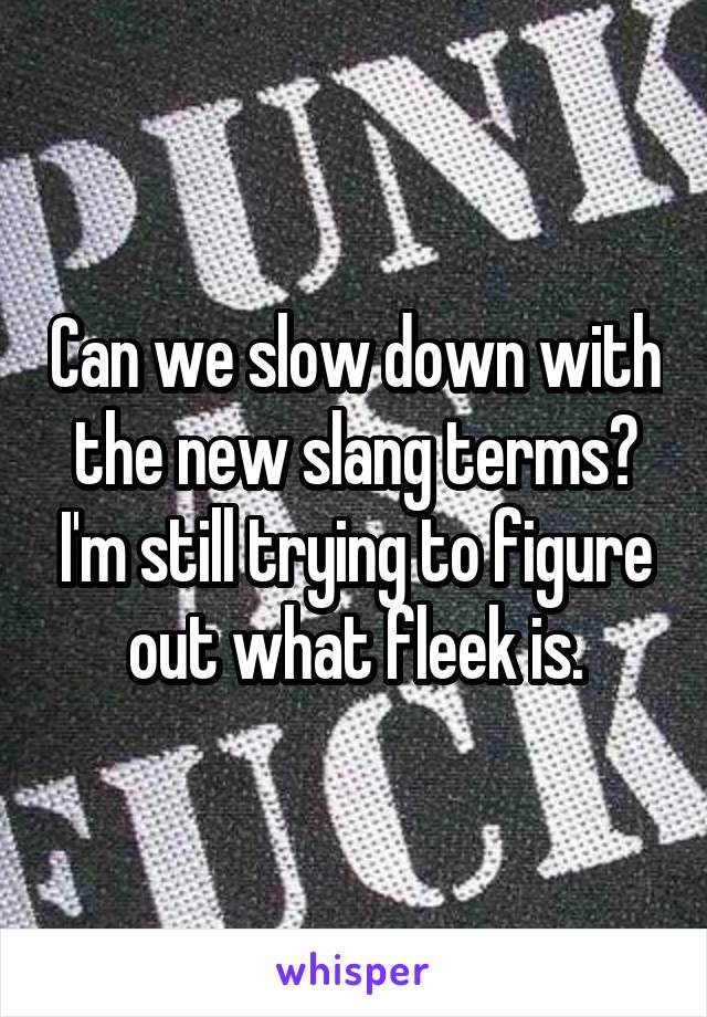 Can we slow down with the new slang terms? I'm still trying to figure out what fleek is.