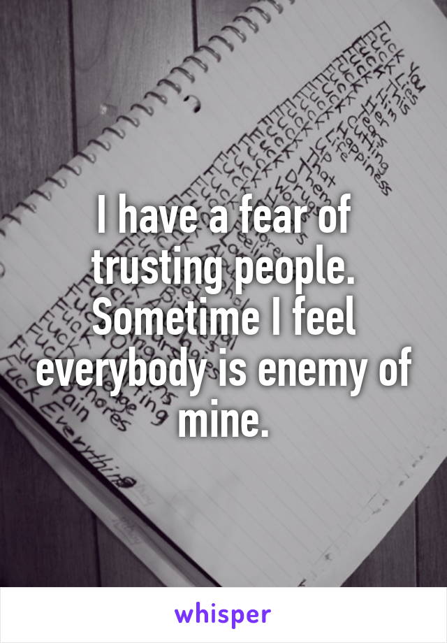 I have a fear of trusting people. Sometime I feel everybody is enemy of mine.