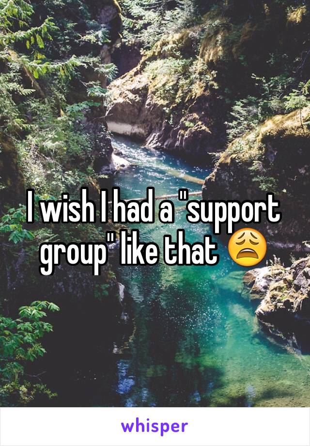 I wish I had a "support group" like that 😩