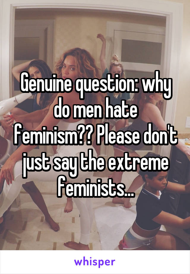 Genuine question: why do men hate feminism?? Please don't just say the extreme feminists...