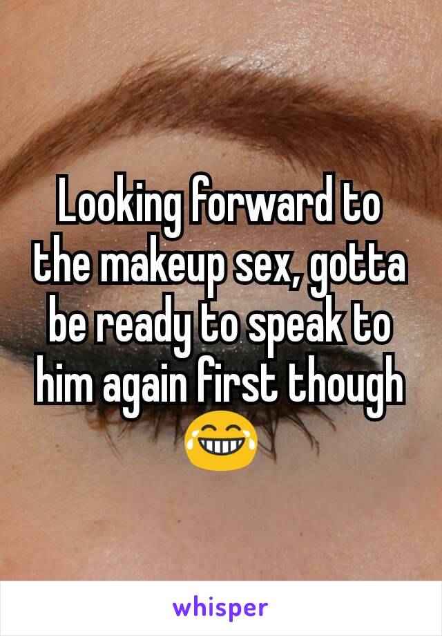 Looking forward to the makeup sex, gotta be ready to speak to him again first though 😂