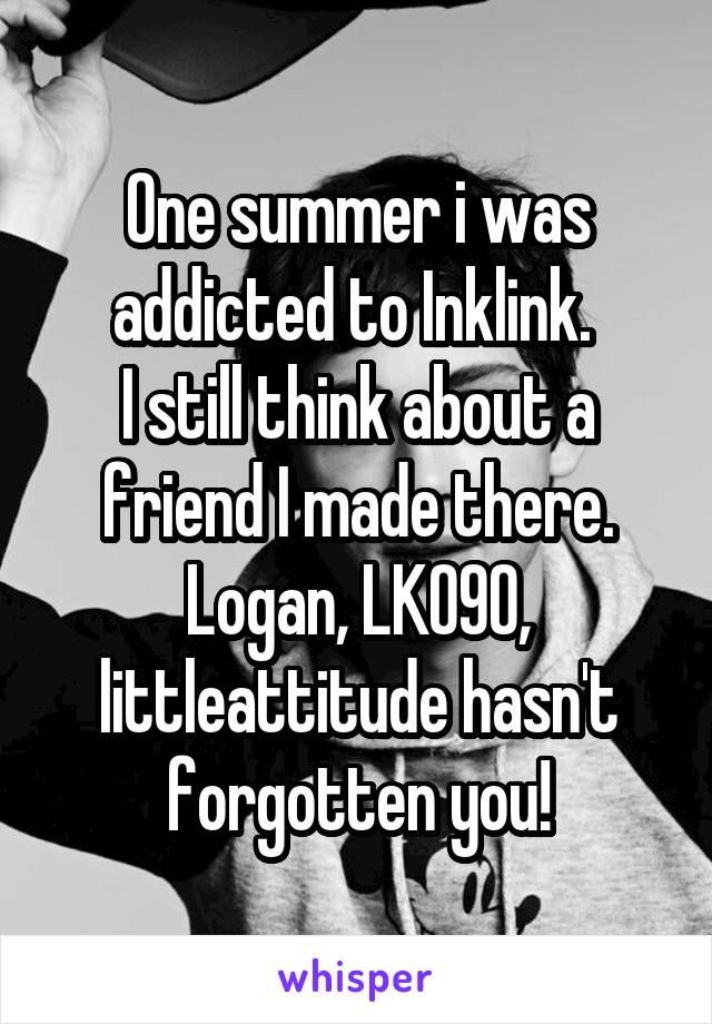 One summer i was addicted to Inklink. 
I still think about a friend I made there. Logan, LK090, littleattitude hasn't forgotten you!