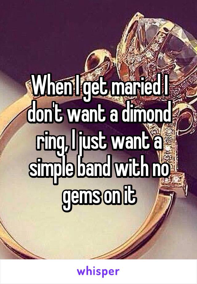 When I get maried I don't want a dimond ring, I just want a simple band with no gems on it