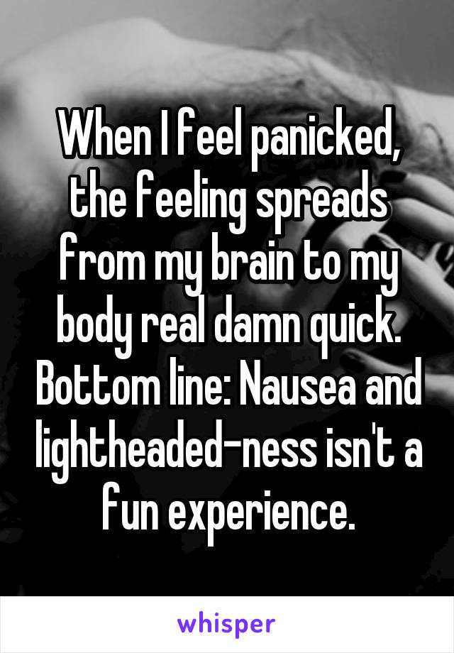 When I feel panicked, the feeling spreads from my brain to my body real damn quick. Bottom line: Nausea and lightheaded-ness isn't a fun experience.