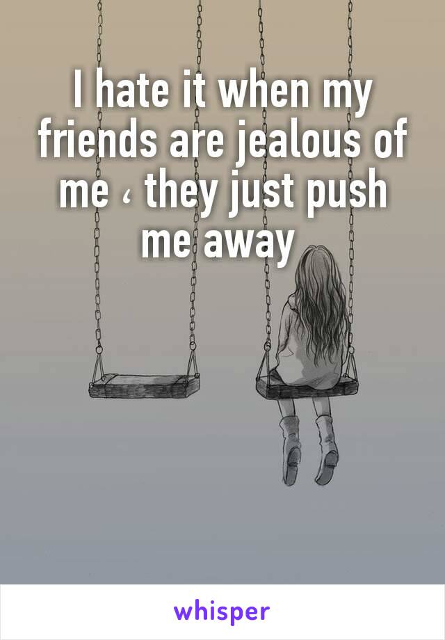 I hate it when my friends are jealous of me ، they just push me away 