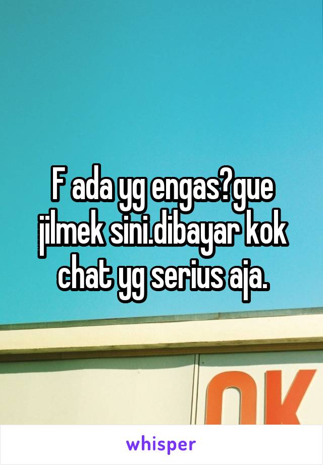 F ada yg engas?gue jilmek sini.dibayar kok chat yg serius aja.