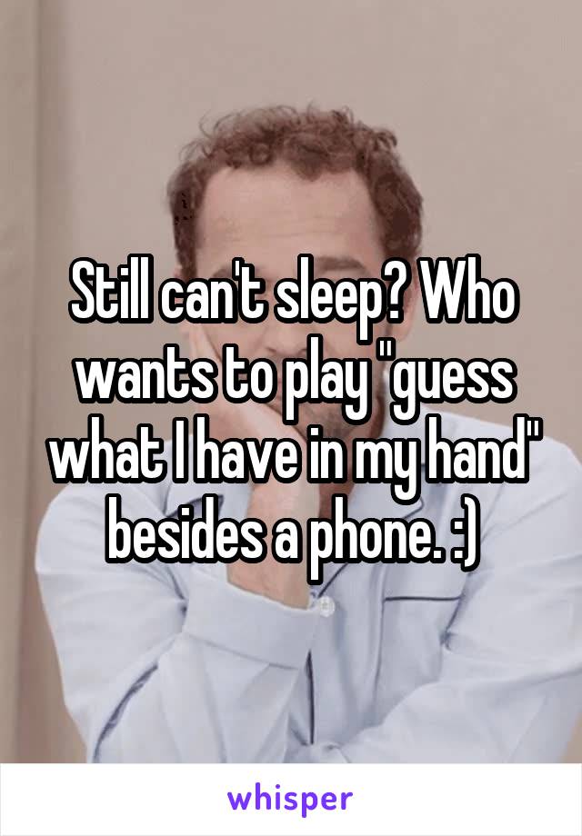 Still can't sleep? Who wants to play "guess what I have in my hand" besides a phone. :)