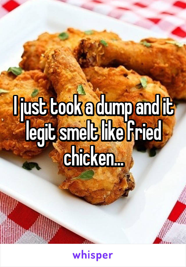 I just took a dump and it legit smelt like fried chicken...