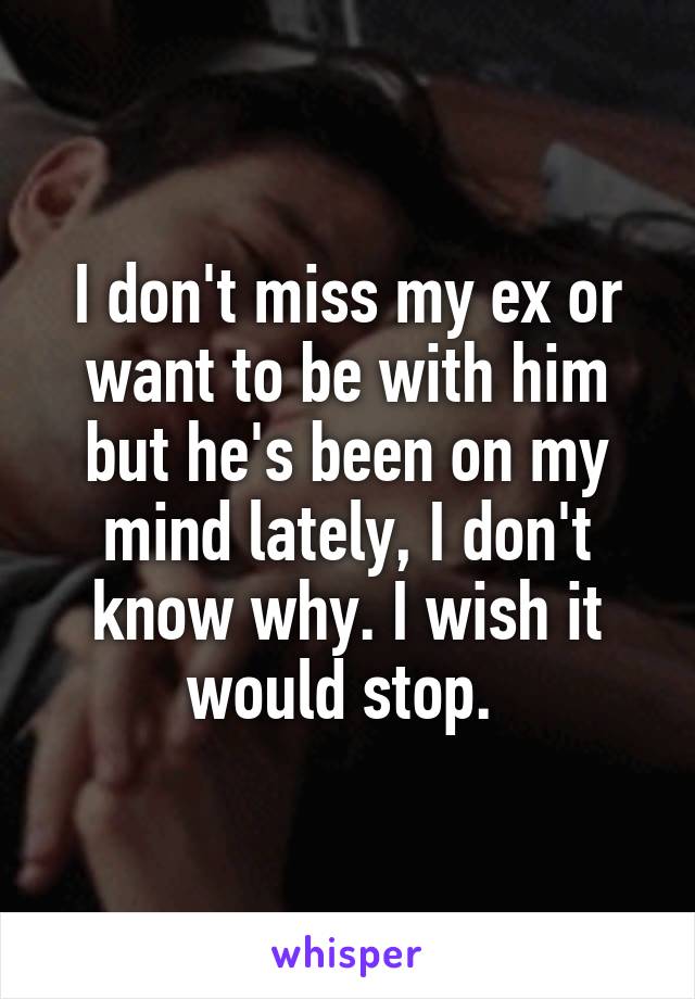 I don't miss my ex or want to be with him but he's been on my mind lately, I don't know why. I wish it would stop. 