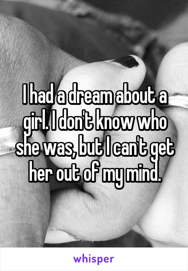 I had a dream about a girl. I don't know who she was, but I can't get her out of my mind.