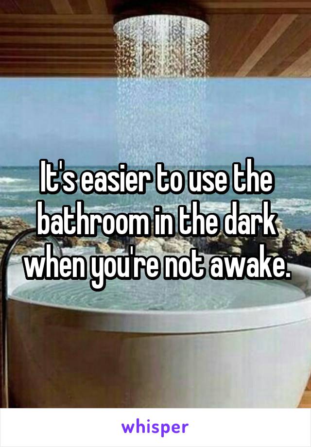 It's easier to use the bathroom in the dark when you're not awake.