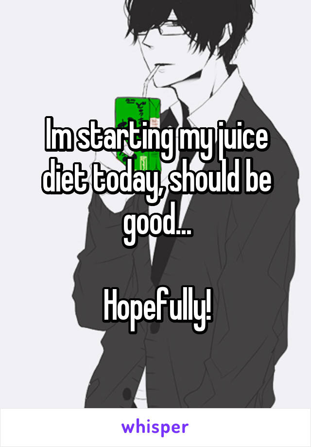 Im starting my juice diet today, should be good...

Hopefully!