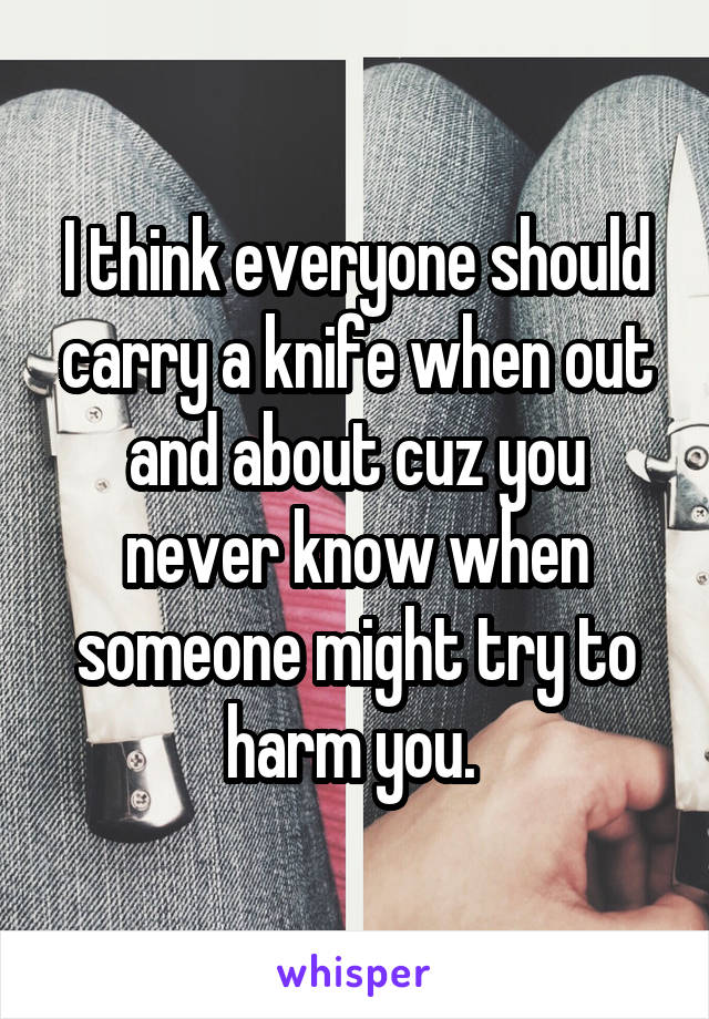 I think everyone should carry a knife when out and about cuz you never know when someone might try to harm you. 