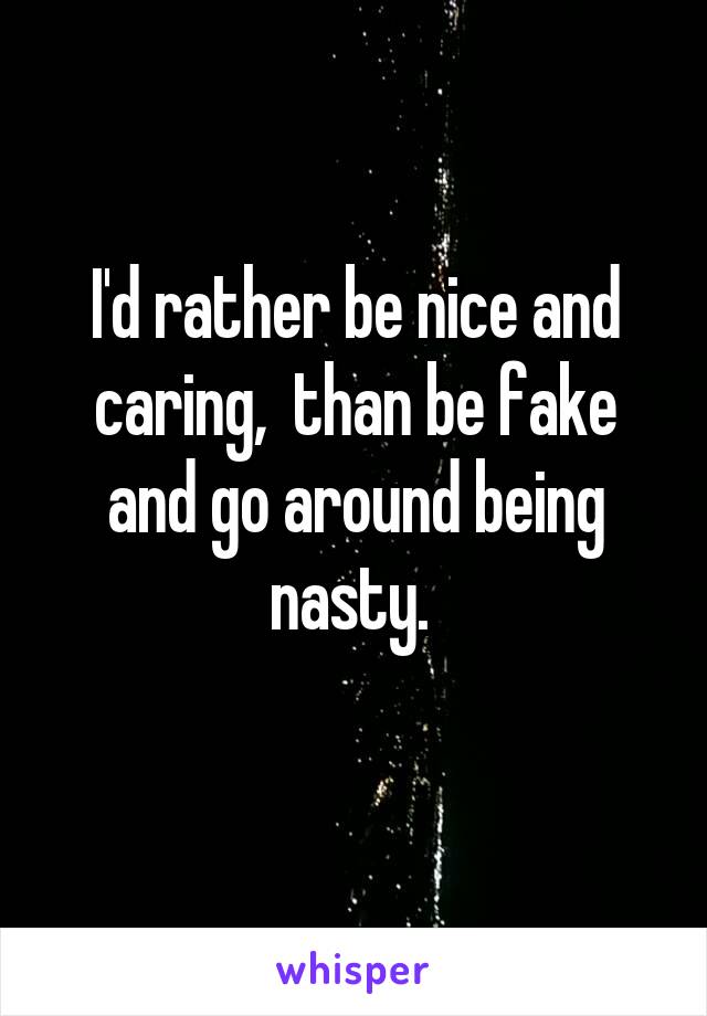 I'd rather be nice and caring,  than be fake and go around being nasty. 
