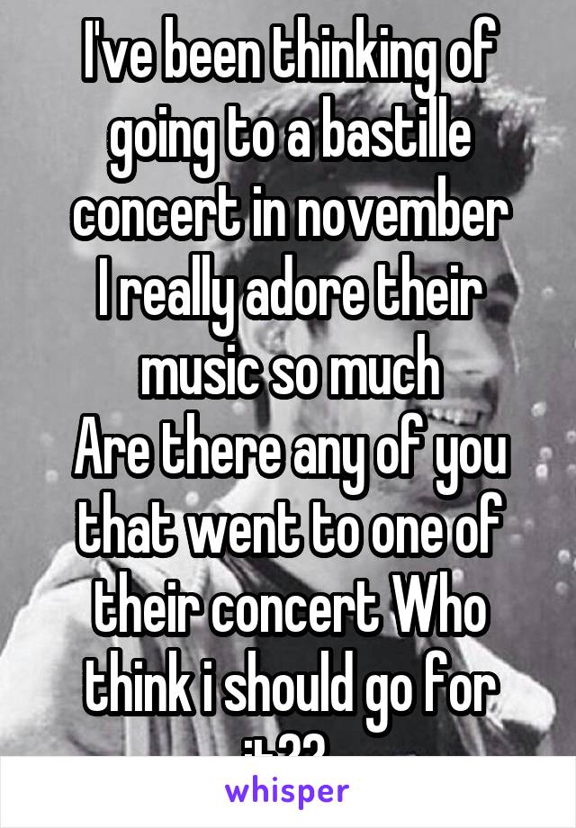 I've been thinking of going to a bastille concert in november
I really adore their music so much
Are there any of you that went to one of their concert Who think i should go for it?? 