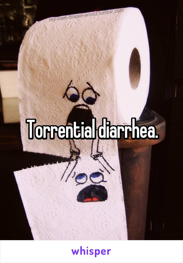 Torrential diarrhea.