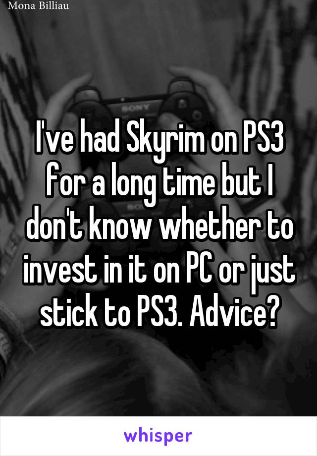 I've had Skyrim on PS3 for a long time but I don't know whether to invest in it on PC or just stick to PS3. Advice?