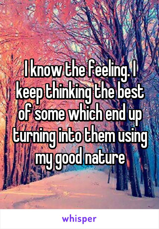 I know the feeling. I keep thinking the best of some which end up turning into them using my good nature