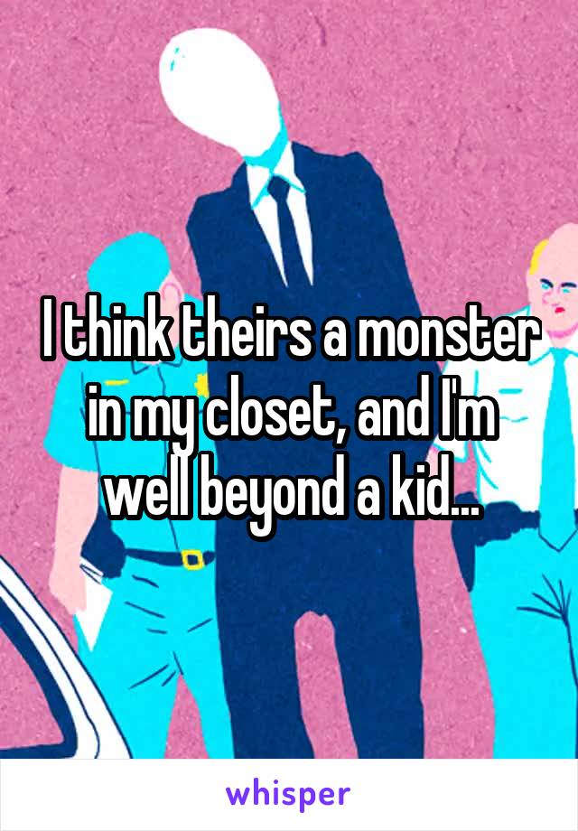 I think theirs a monster in my closet, and I'm well beyond a kid...