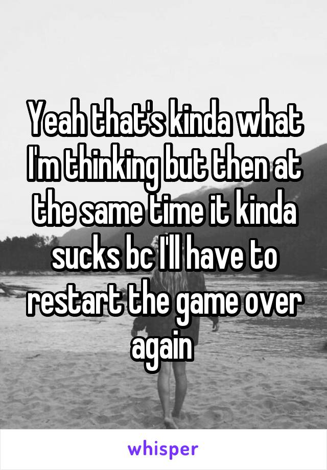 Yeah that's kinda what I'm thinking but then at the same time it kinda sucks bc I'll have to restart the game over again 